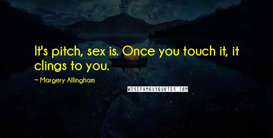 Margery Allingham Quotes: It's pitch, sex is. Once you touch it, it clings to you.