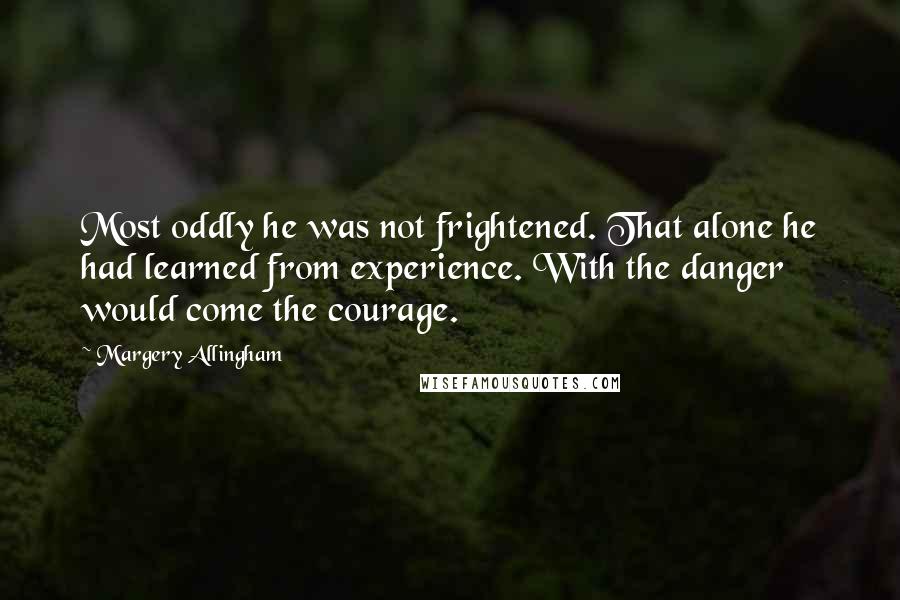 Margery Allingham Quotes: Most oddly he was not frightened. That alone he had learned from experience. With the danger would come the courage.