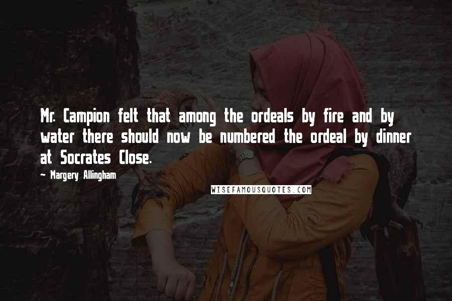 Margery Allingham Quotes: Mr. Campion felt that among the ordeals by fire and by water there should now be numbered the ordeal by dinner at Socrates Close.