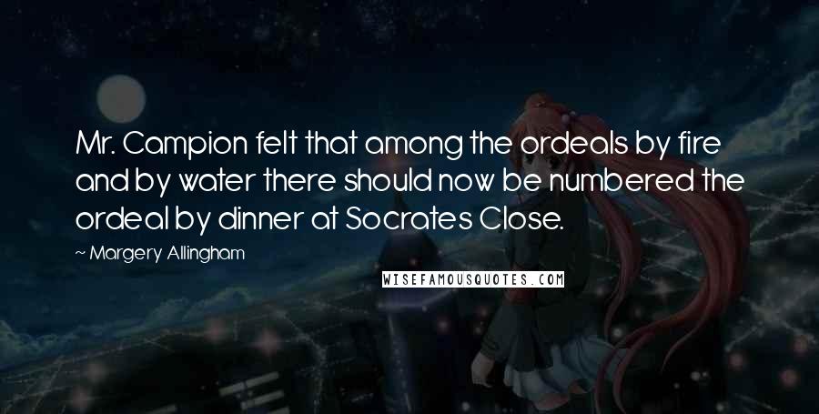 Margery Allingham Quotes: Mr. Campion felt that among the ordeals by fire and by water there should now be numbered the ordeal by dinner at Socrates Close.