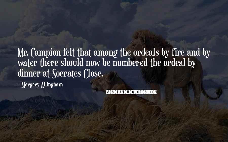 Margery Allingham Quotes: Mr. Campion felt that among the ordeals by fire and by water there should now be numbered the ordeal by dinner at Socrates Close.