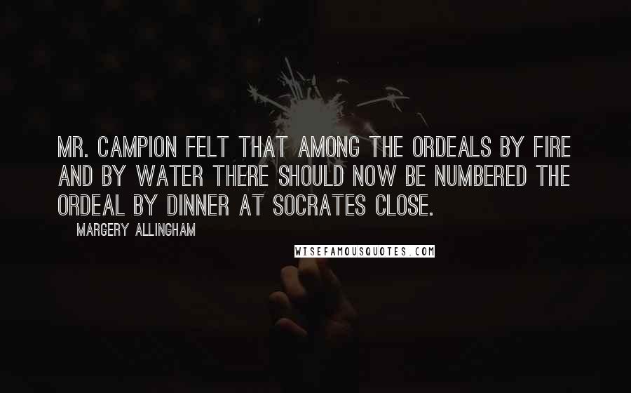 Margery Allingham Quotes: Mr. Campion felt that among the ordeals by fire and by water there should now be numbered the ordeal by dinner at Socrates Close.