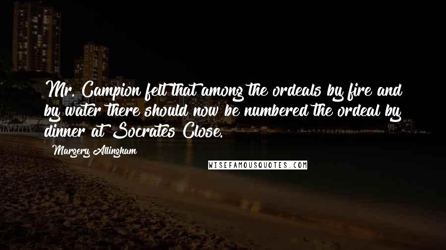 Margery Allingham Quotes: Mr. Campion felt that among the ordeals by fire and by water there should now be numbered the ordeal by dinner at Socrates Close.