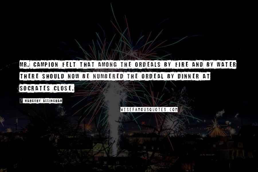 Margery Allingham Quotes: Mr. Campion felt that among the ordeals by fire and by water there should now be numbered the ordeal by dinner at Socrates Close.