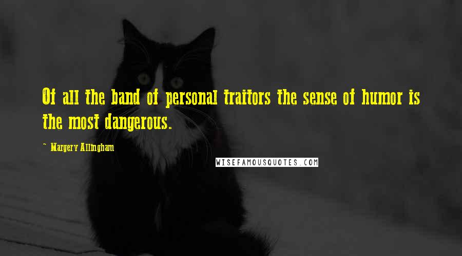 Margery Allingham Quotes: Of all the band of personal traitors the sense of humor is the most dangerous.