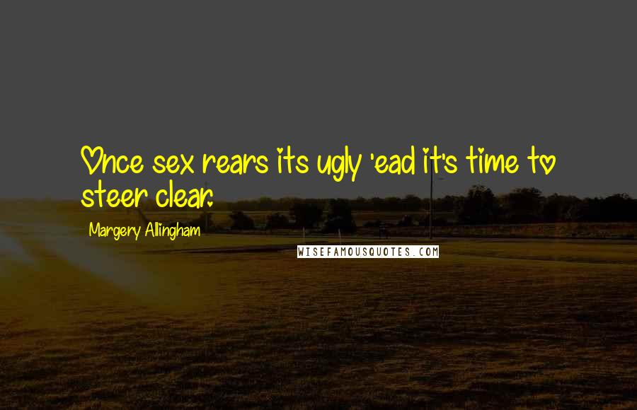 Margery Allingham Quotes: Once sex rears its ugly 'ead it's time to steer clear.