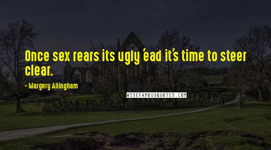 Margery Allingham Quotes: Once sex rears its ugly 'ead it's time to steer clear.