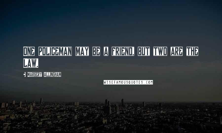 Margery Allingham Quotes: One policeman may be a friend, but two are the Law.