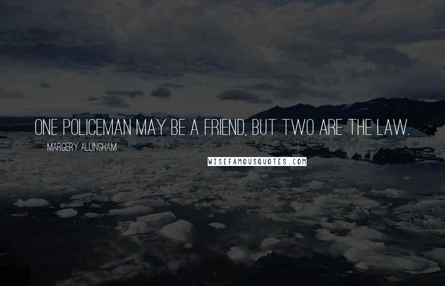 Margery Allingham Quotes: One policeman may be a friend, but two are the Law.