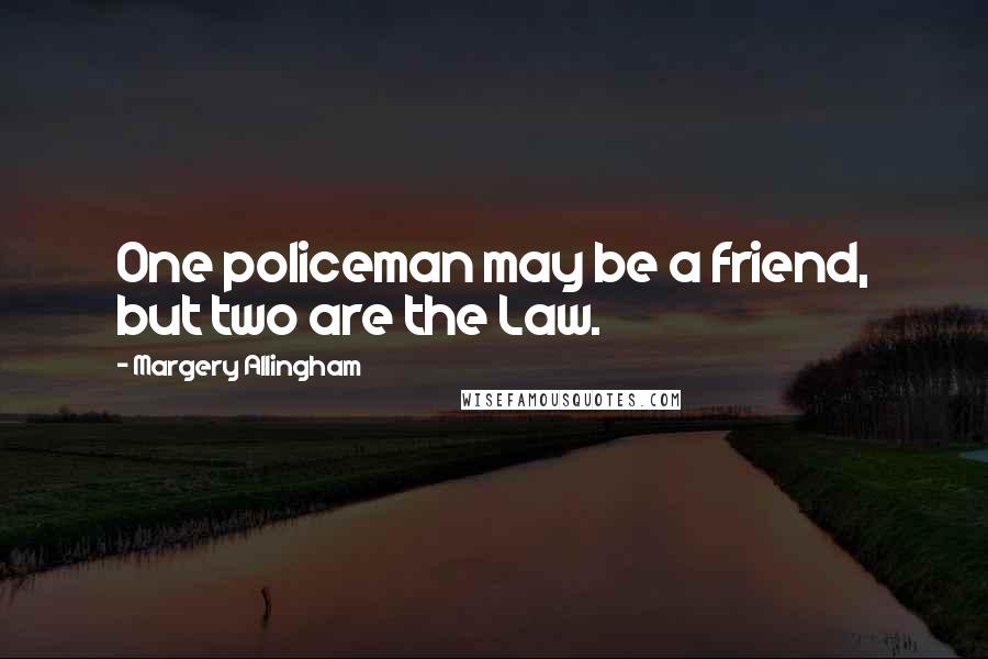 Margery Allingham Quotes: One policeman may be a friend, but two are the Law.