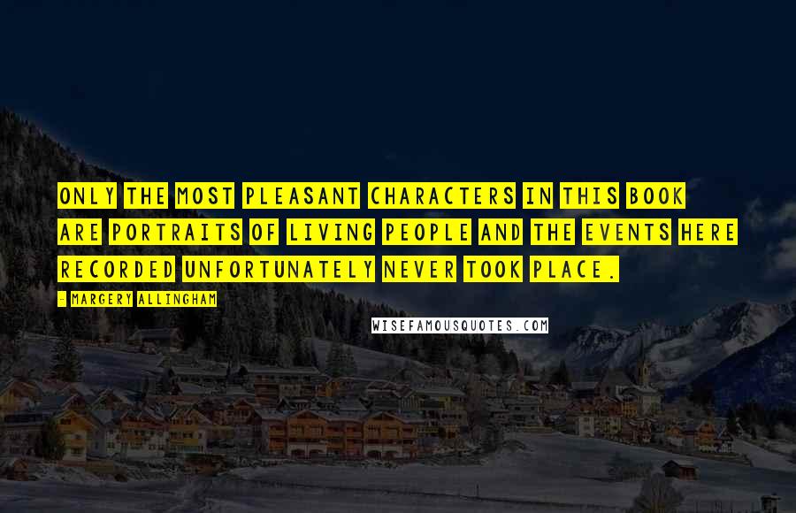 Margery Allingham Quotes: Only the most pleasant characters in this book are portraits of living people and the events here recorded unfortunately never took place.