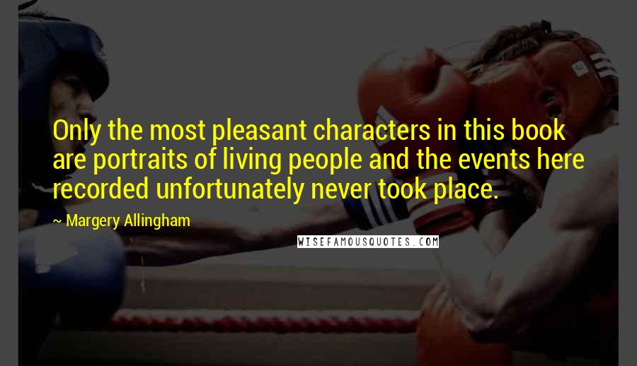 Margery Allingham Quotes: Only the most pleasant characters in this book are portraits of living people and the events here recorded unfortunately never took place.