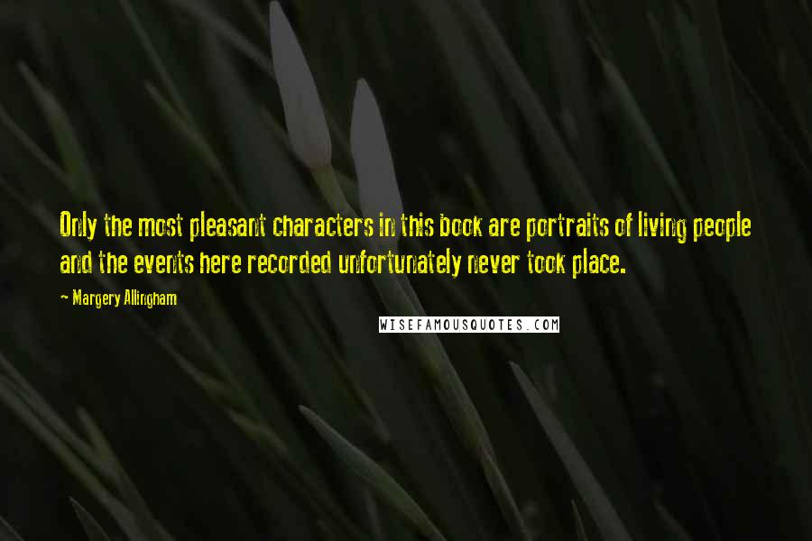 Margery Allingham Quotes: Only the most pleasant characters in this book are portraits of living people and the events here recorded unfortunately never took place.