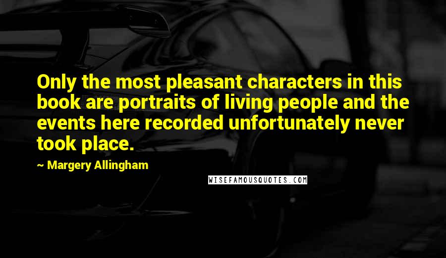 Margery Allingham Quotes: Only the most pleasant characters in this book are portraits of living people and the events here recorded unfortunately never took place.
