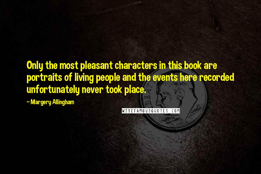 Margery Allingham Quotes: Only the most pleasant characters in this book are portraits of living people and the events here recorded unfortunately never took place.