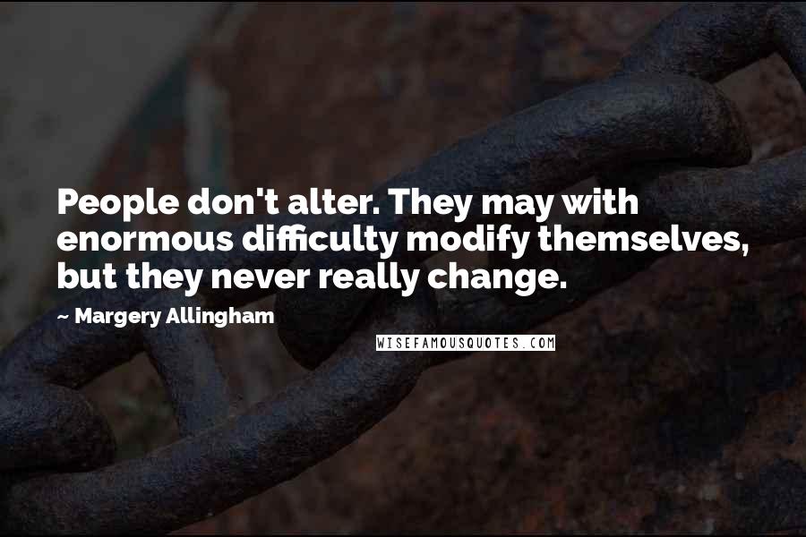 Margery Allingham Quotes: People don't alter. They may with enormous difficulty modify themselves, but they never really change.