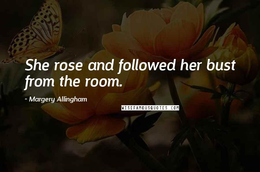 Margery Allingham Quotes: She rose and followed her bust from the room.