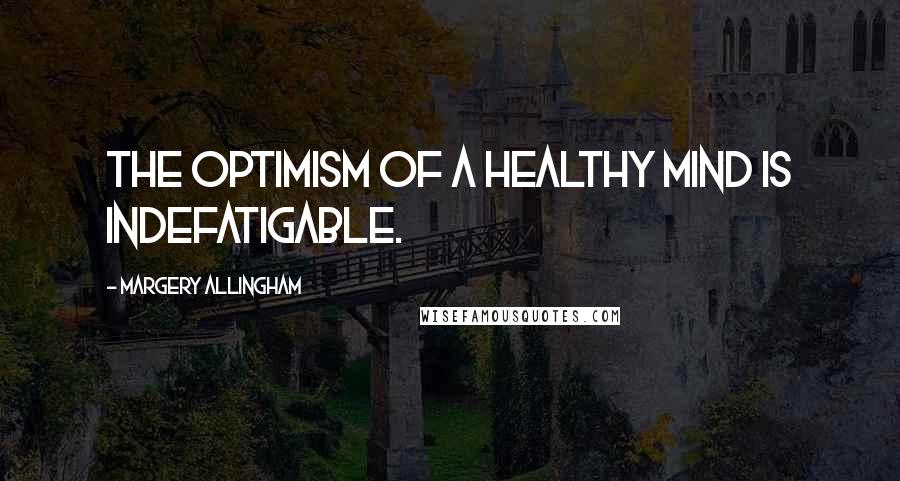 Margery Allingham Quotes: The optimism of a healthy mind is indefatigable.