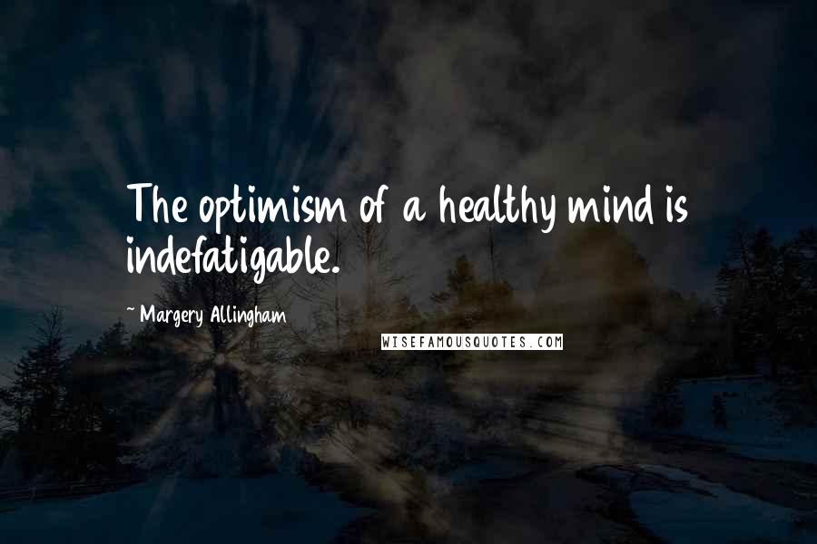 Margery Allingham Quotes: The optimism of a healthy mind is indefatigable.