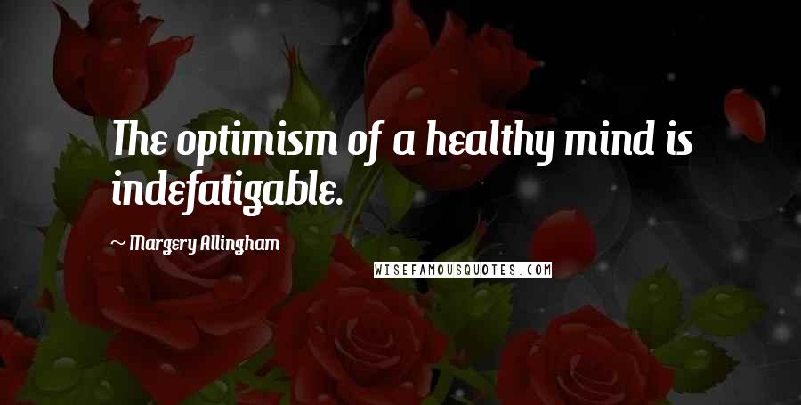 Margery Allingham Quotes: The optimism of a healthy mind is indefatigable.