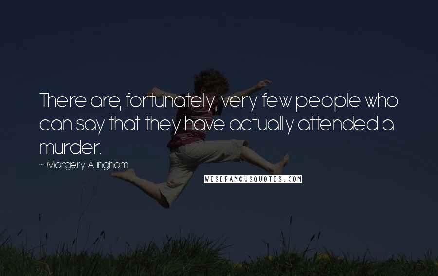 Margery Allingham Quotes: There are, fortunately, very few people who can say that they have actually attended a murder.