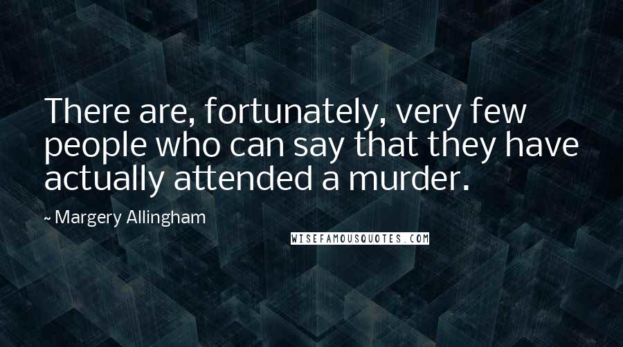 Margery Allingham Quotes: There are, fortunately, very few people who can say that they have actually attended a murder.