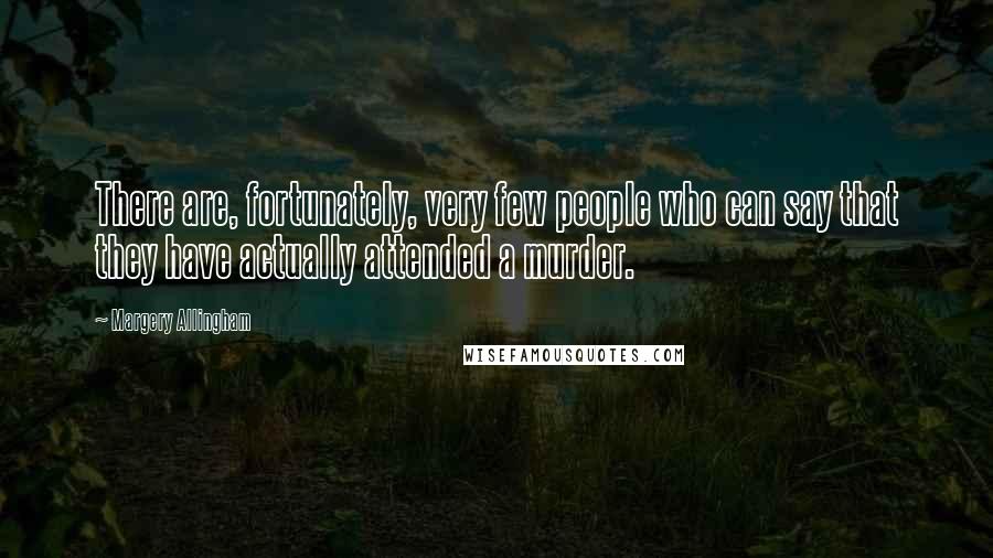 Margery Allingham Quotes: There are, fortunately, very few people who can say that they have actually attended a murder.