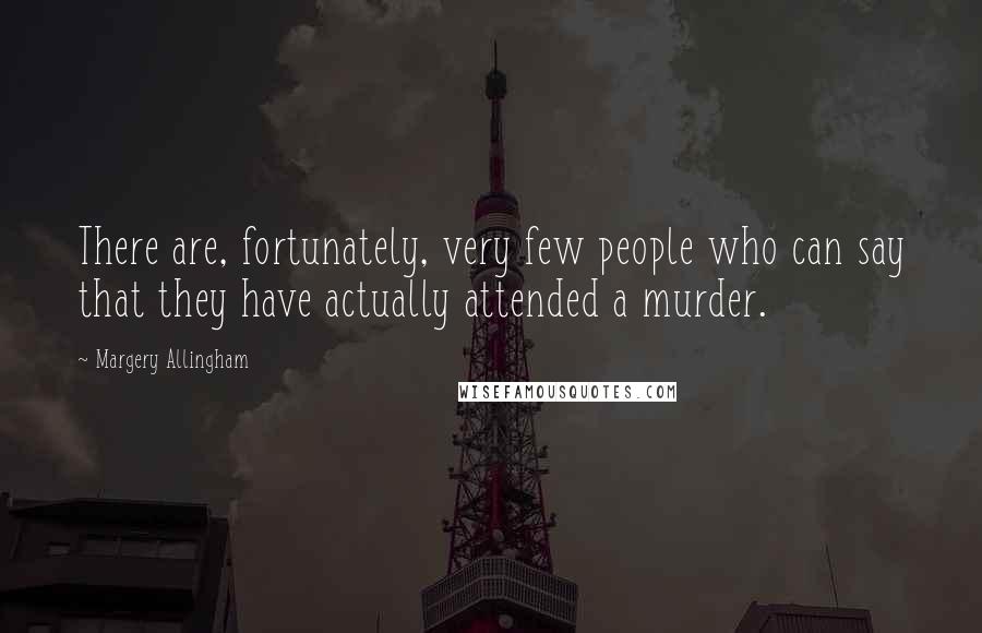 Margery Allingham Quotes: There are, fortunately, very few people who can say that they have actually attended a murder.