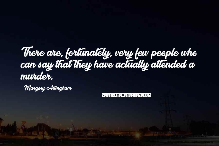 Margery Allingham Quotes: There are, fortunately, very few people who can say that they have actually attended a murder.