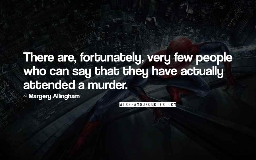 Margery Allingham Quotes: There are, fortunately, very few people who can say that they have actually attended a murder.