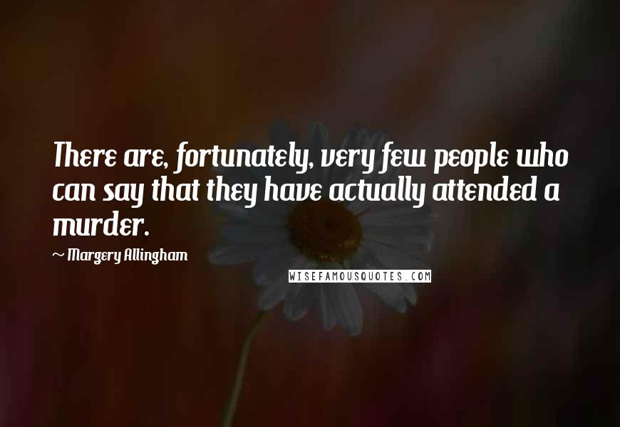 Margery Allingham Quotes: There are, fortunately, very few people who can say that they have actually attended a murder.