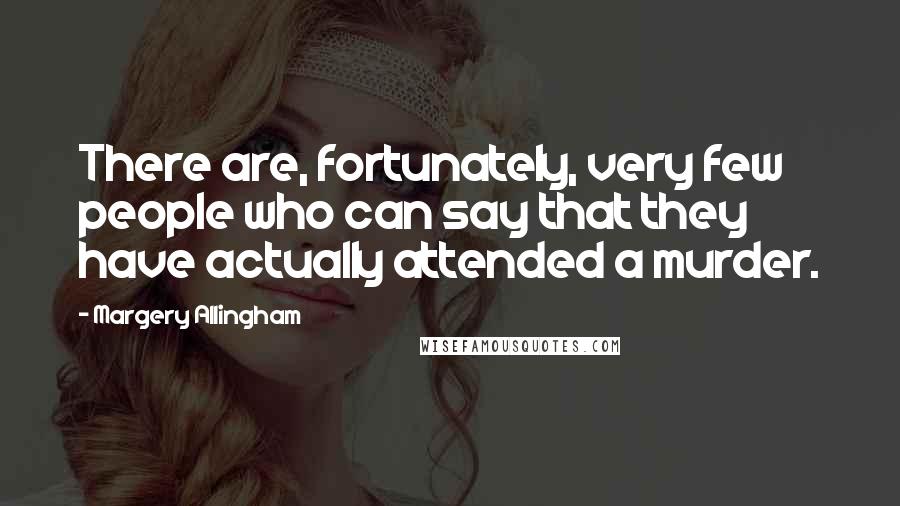 Margery Allingham Quotes: There are, fortunately, very few people who can say that they have actually attended a murder.