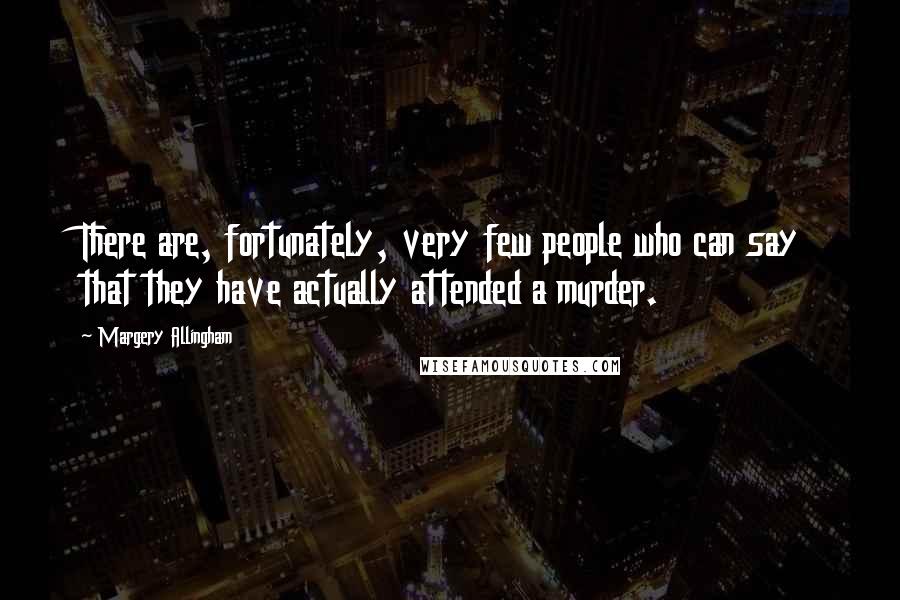 Margery Allingham Quotes: There are, fortunately, very few people who can say that they have actually attended a murder.