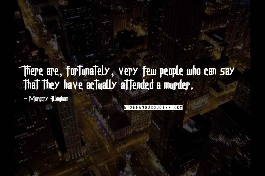 Margery Allingham Quotes: There are, fortunately, very few people who can say that they have actually attended a murder.