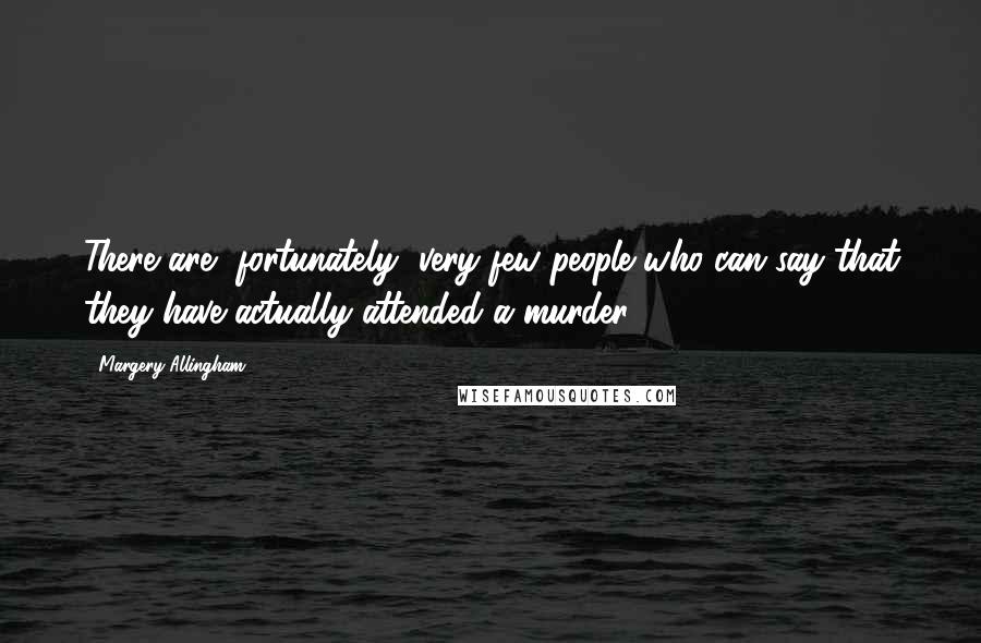 Margery Allingham Quotes: There are, fortunately, very few people who can say that they have actually attended a murder.