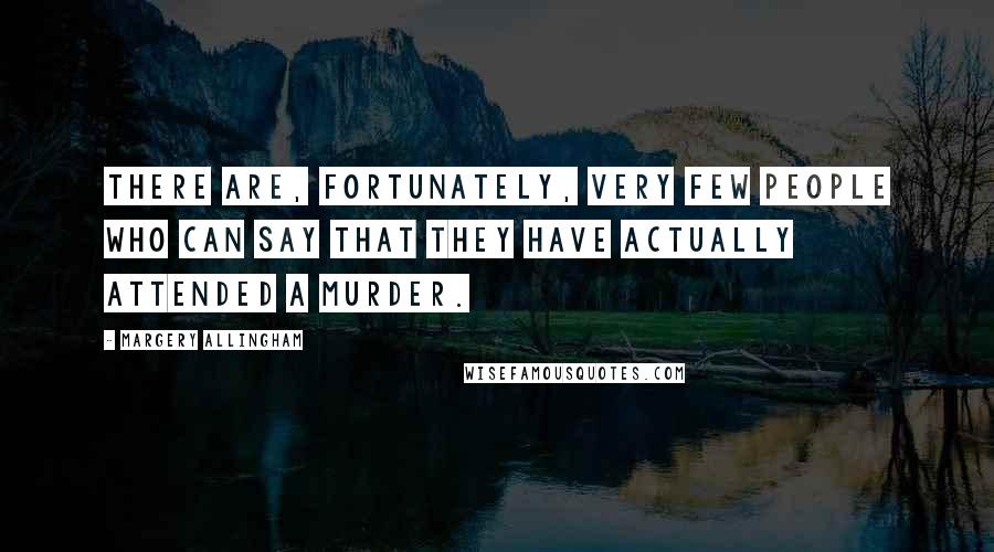 Margery Allingham Quotes: There are, fortunately, very few people who can say that they have actually attended a murder.