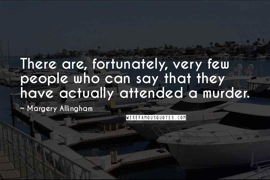 Margery Allingham Quotes: There are, fortunately, very few people who can say that they have actually attended a murder.