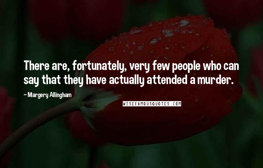 Margery Allingham Quotes: There are, fortunately, very few people who can say that they have actually attended a murder.