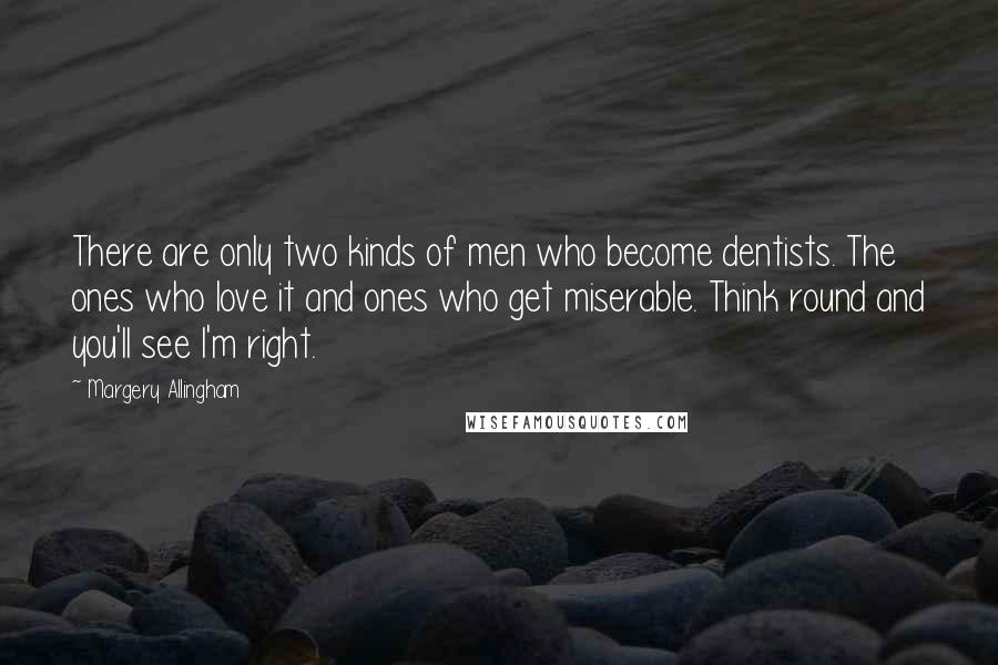 Margery Allingham Quotes: There are only two kinds of men who become dentists. The ones who love it and ones who get miserable. Think round and you'll see I'm right.