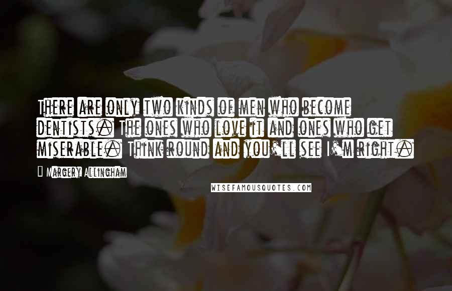 Margery Allingham Quotes: There are only two kinds of men who become dentists. The ones who love it and ones who get miserable. Think round and you'll see I'm right.