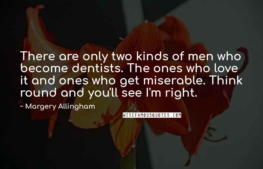 Margery Allingham Quotes: There are only two kinds of men who become dentists. The ones who love it and ones who get miserable. Think round and you'll see I'm right.