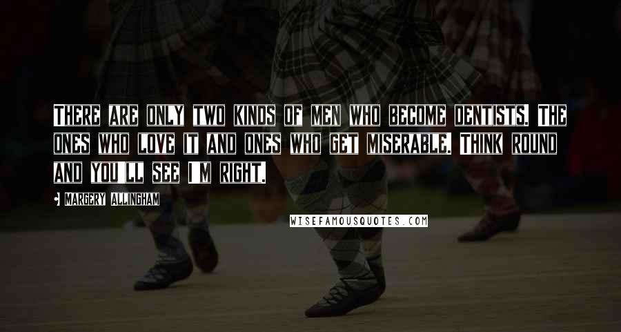 Margery Allingham Quotes: There are only two kinds of men who become dentists. The ones who love it and ones who get miserable. Think round and you'll see I'm right.