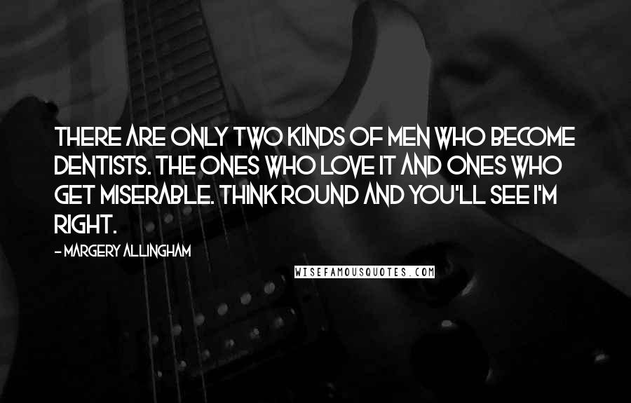 Margery Allingham Quotes: There are only two kinds of men who become dentists. The ones who love it and ones who get miserable. Think round and you'll see I'm right.