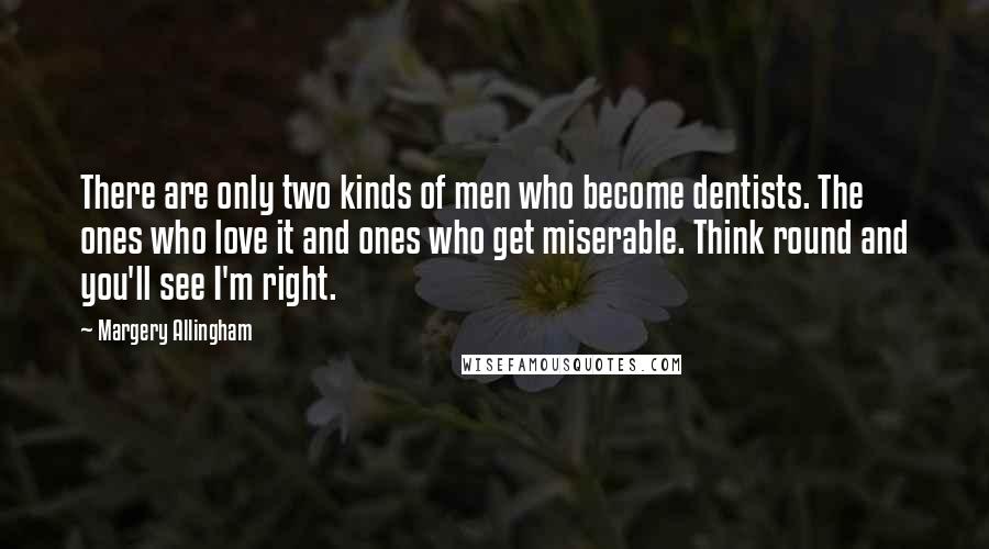 Margery Allingham Quotes: There are only two kinds of men who become dentists. The ones who love it and ones who get miserable. Think round and you'll see I'm right.