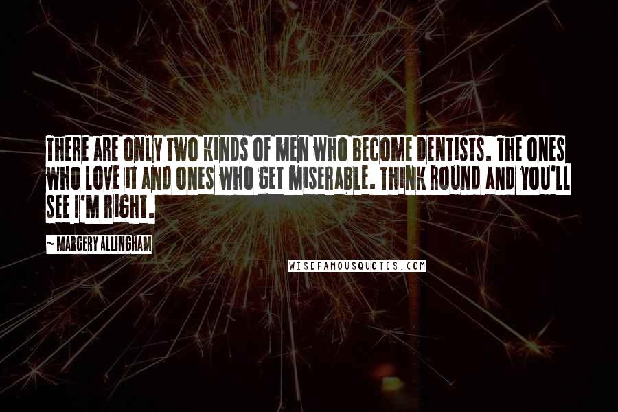 Margery Allingham Quotes: There are only two kinds of men who become dentists. The ones who love it and ones who get miserable. Think round and you'll see I'm right.