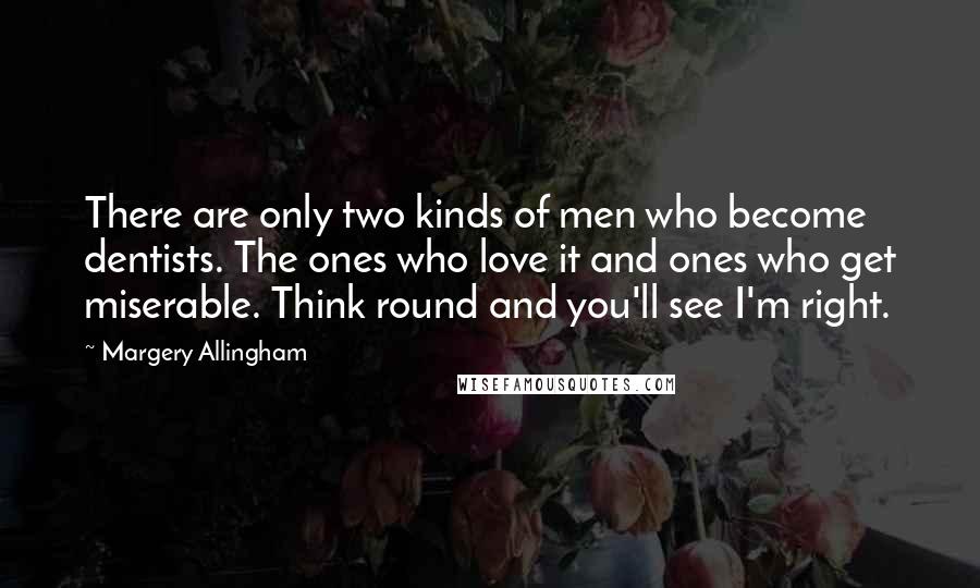 Margery Allingham Quotes: There are only two kinds of men who become dentists. The ones who love it and ones who get miserable. Think round and you'll see I'm right.