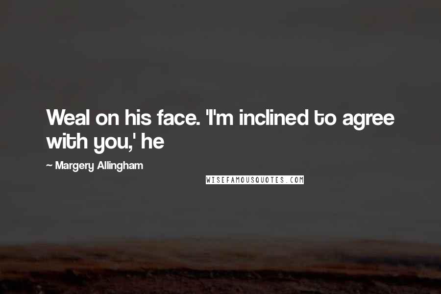 Margery Allingham Quotes: Weal on his face. 'I'm inclined to agree with you,' he