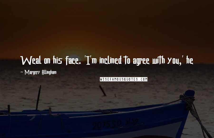 Margery Allingham Quotes: Weal on his face. 'I'm inclined to agree with you,' he