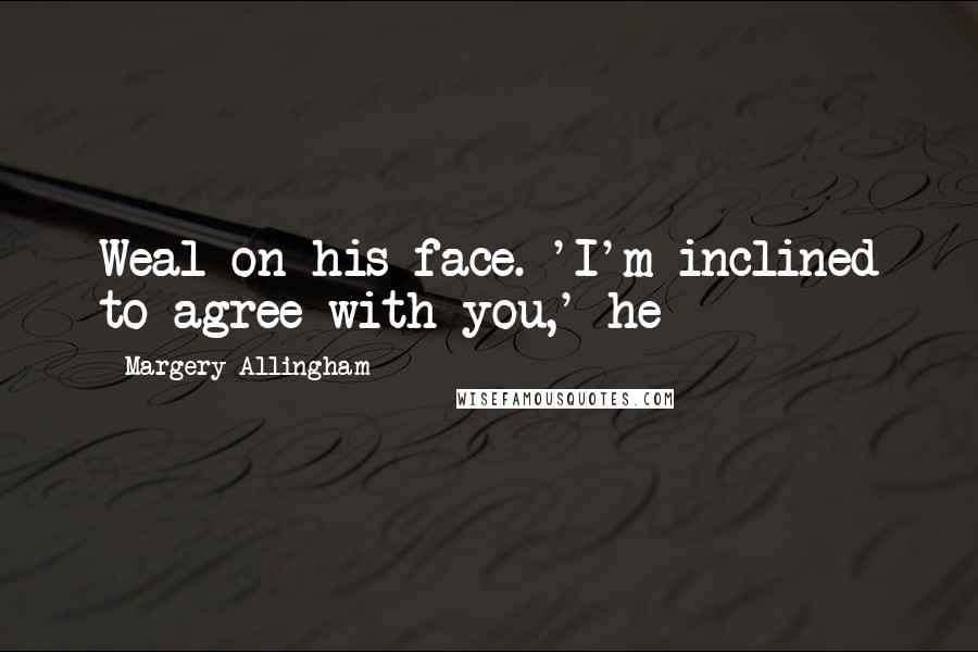 Margery Allingham Quotes: Weal on his face. 'I'm inclined to agree with you,' he