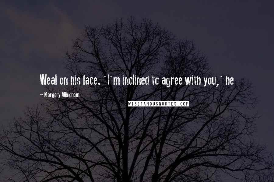 Margery Allingham Quotes: Weal on his face. 'I'm inclined to agree with you,' he